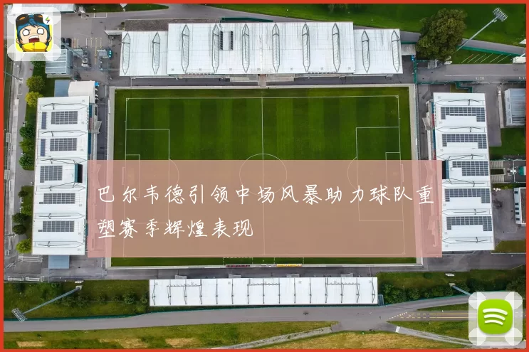 巴尔韦德引领中场风暴助力球队重塑赛季辉煌表现