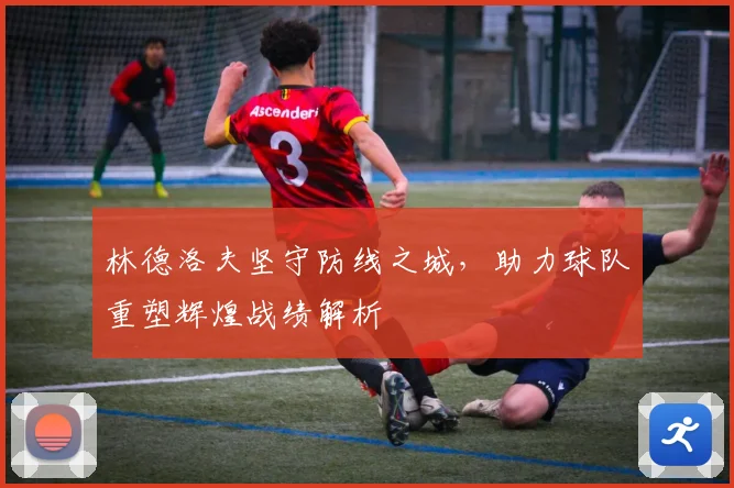 林德洛夫坚守防线之城，助力球队重塑辉煌战绩解析