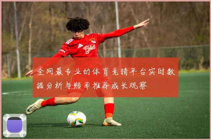 全网最专业的体育竞猜平台实时数据分析与赔率推荐成长观察