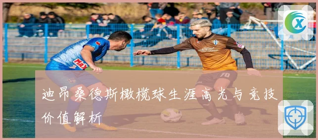 迪昂桑德斯橄榄球生涯高光与竞技价值解析