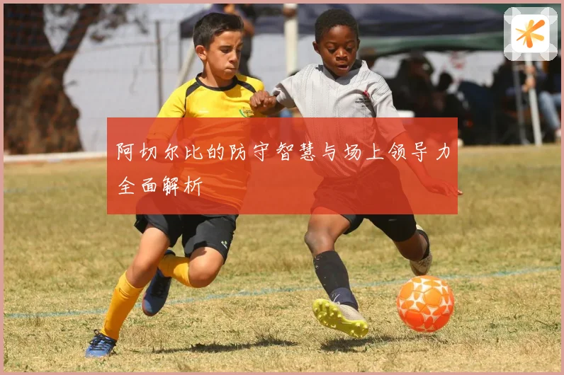 阿切尔比的防守智慧与场上领导力全面解析
