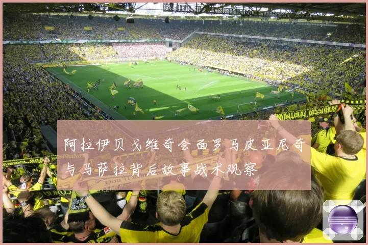 阿拉伊贝戈维奇会面罗马皮亚尼奇与马萨拉背后故事战术观察