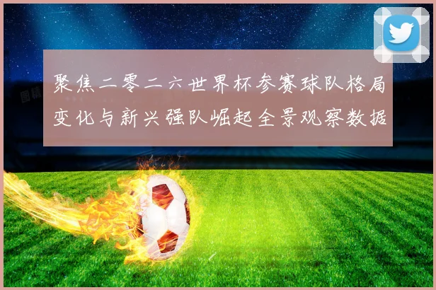 聚焦二零二六世界杯参赛球队格局变化与新兴强队崛起全景观察数据研判