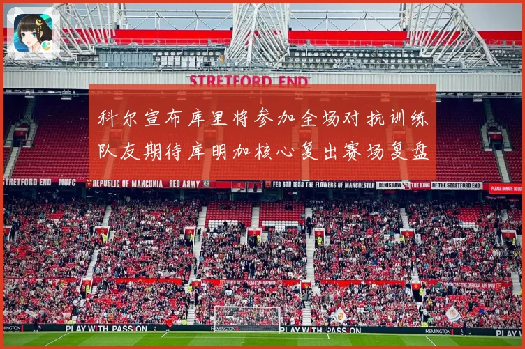 科尔宣布库里将参加全场对抗训练队友期待库明加核心复出赛场复盘