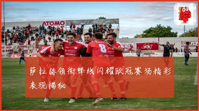 萨拉赫领衔锋线闪耀欧冠赛场精彩表现揭秘