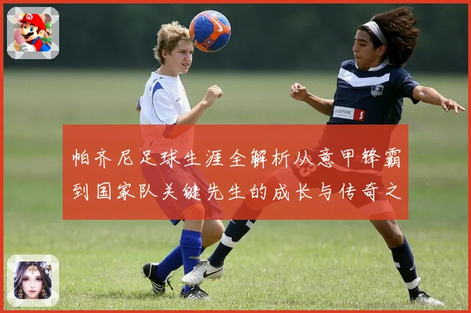 帕齐尼足球生涯全解析从意甲锋霸到国家队关键先生的成长与传奇之路