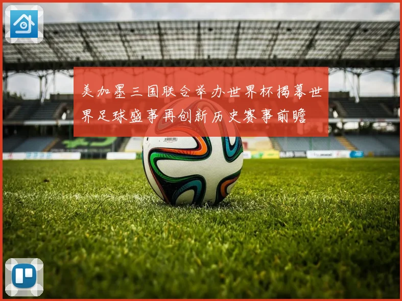美加墨三国联合举办世界杯揭幕世界足球盛事再创新历史赛事前瞻