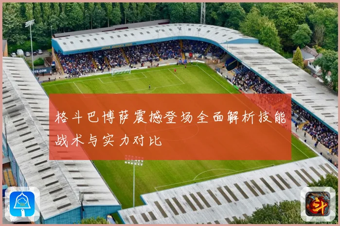 格斗巴博萨震撼登场全面解析技能战术与实力对比