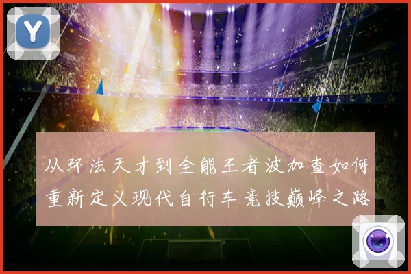 从环法天才到全能王者波加查如何重新定义现代自行车竞技巅峰之路