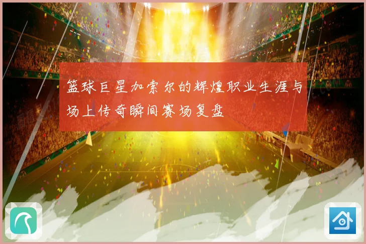 篮球巨星加索尔的辉煌职业生涯与场上传奇瞬间赛场复盘