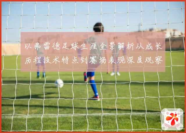 以弗雷德足球生涯全景解析从成长历程技术特点到赛场表现深度观察