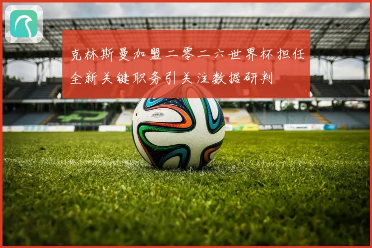 克林斯曼加盟二零二六世界杯担任全新关键职务引关注数据研判