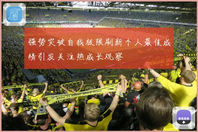 强势突破自我极限刷新个人最佳成绩引发关注热成长观察