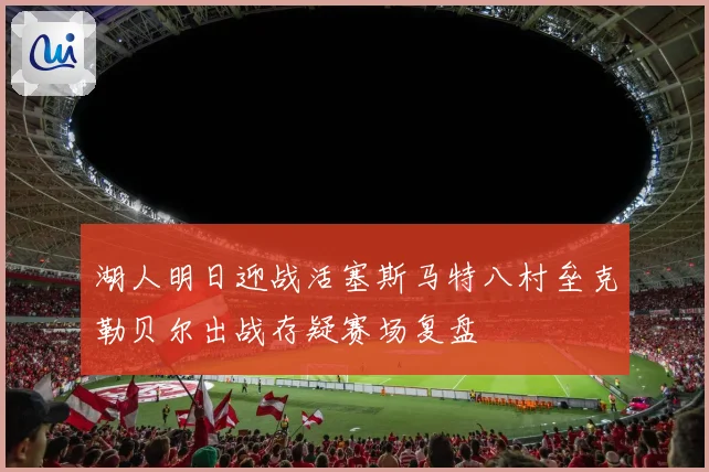 湖人明日迎战活塞斯马特八村垒克勒贝尔出战存疑赛场复盘