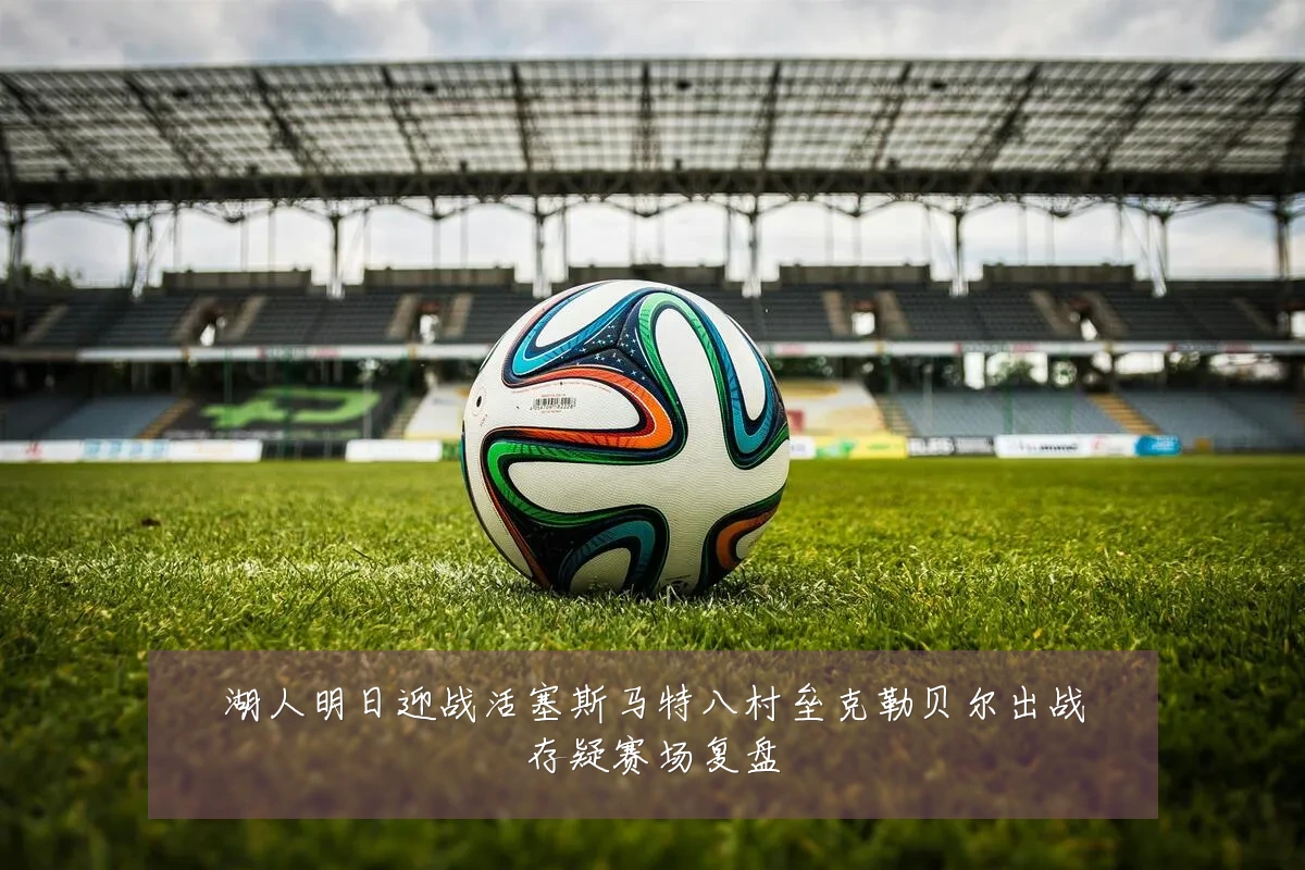湖人明日迎战活塞斯马特八村垒克勒贝尔出战存疑赛场复盘