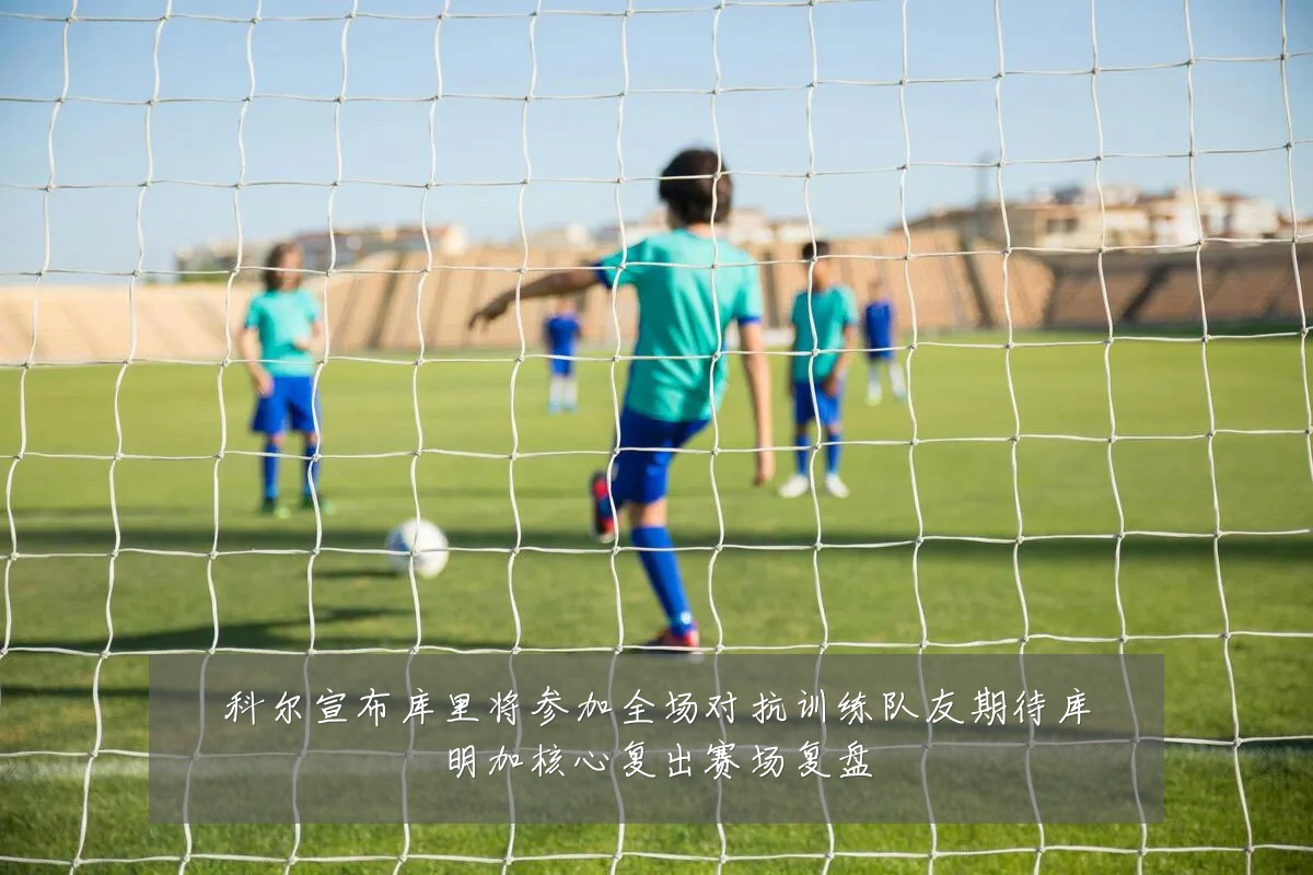 科尔宣布库里将参加全场对抗训练队友期待库明加核心复出赛场复盘
