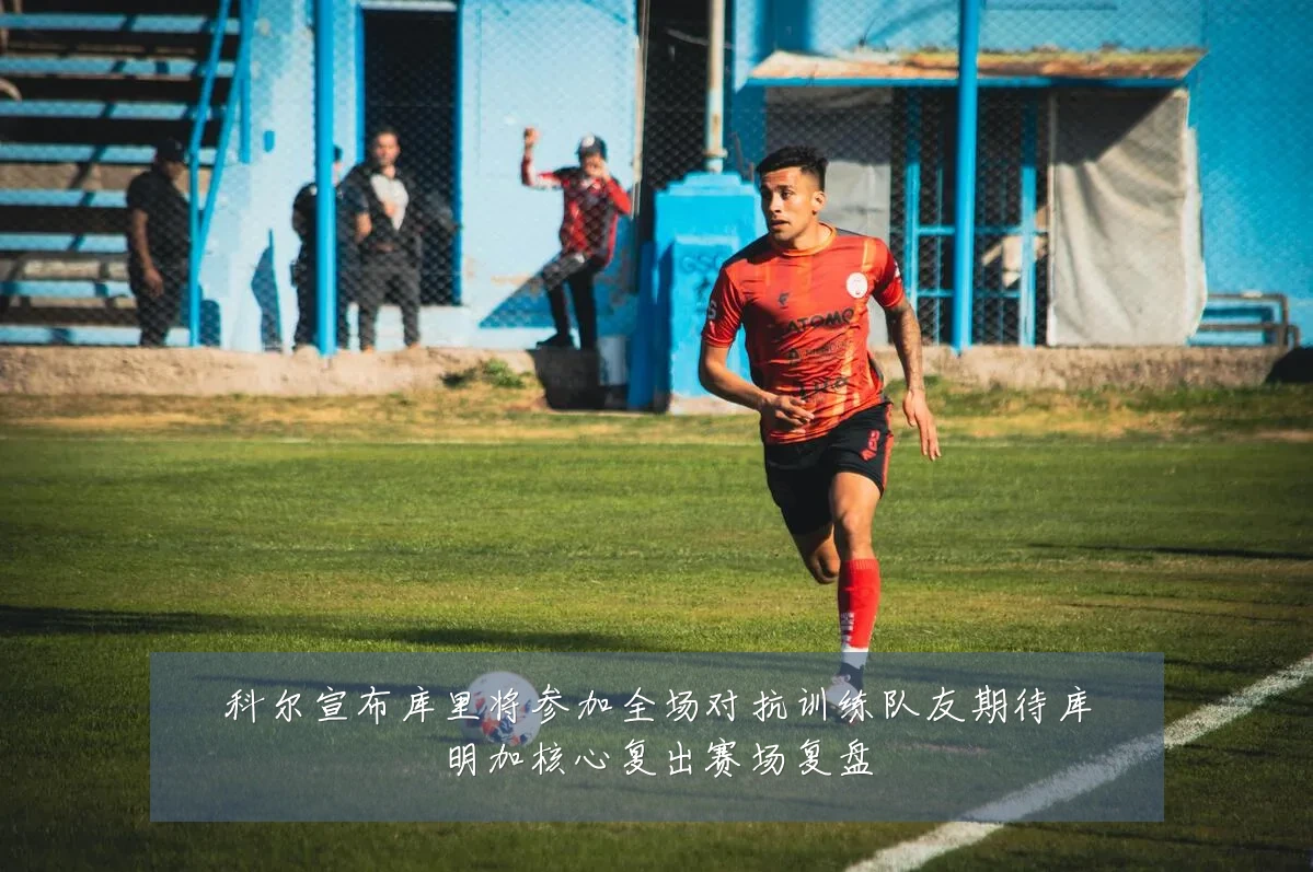 科尔宣布库里将参加全场对抗训练队友期待库明加核心复出赛场复盘