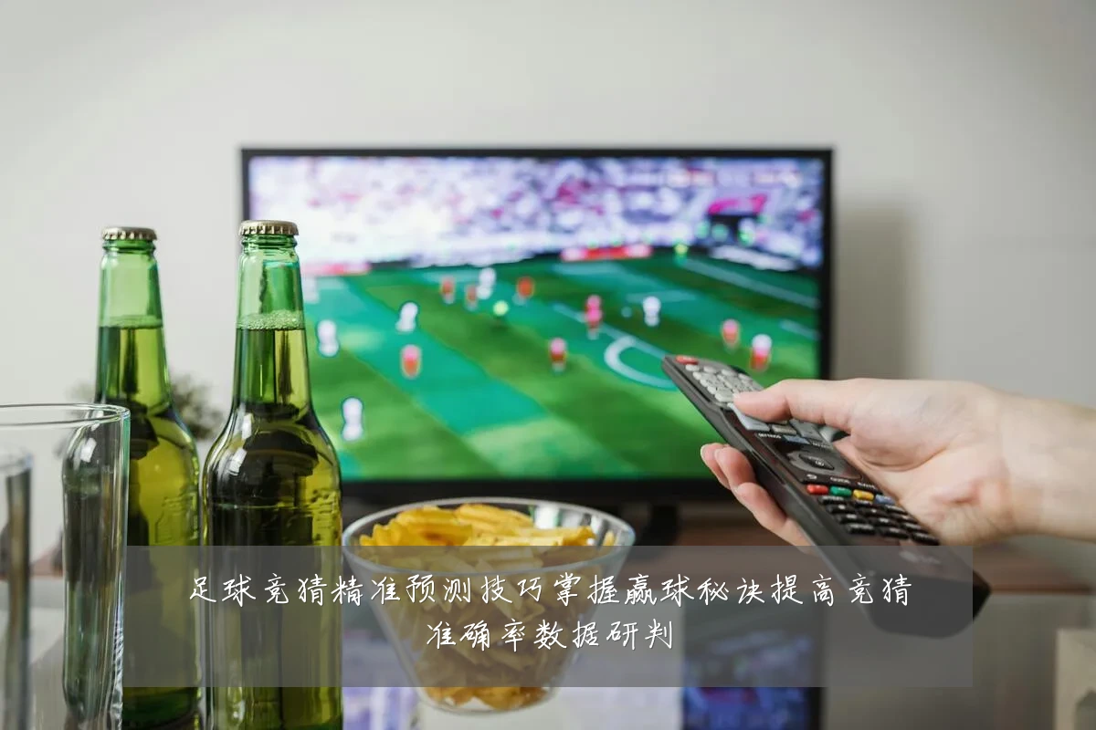 足球竞猜精准预测技巧掌握赢球秘诀提高竞猜准确率数据研判
