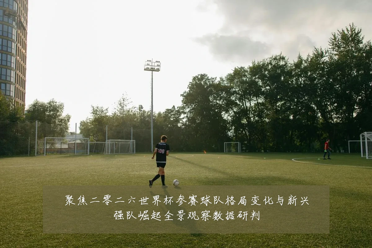 聚焦二零二六世界杯参赛球队格局变化与新兴强队崛起全景观察数据研判