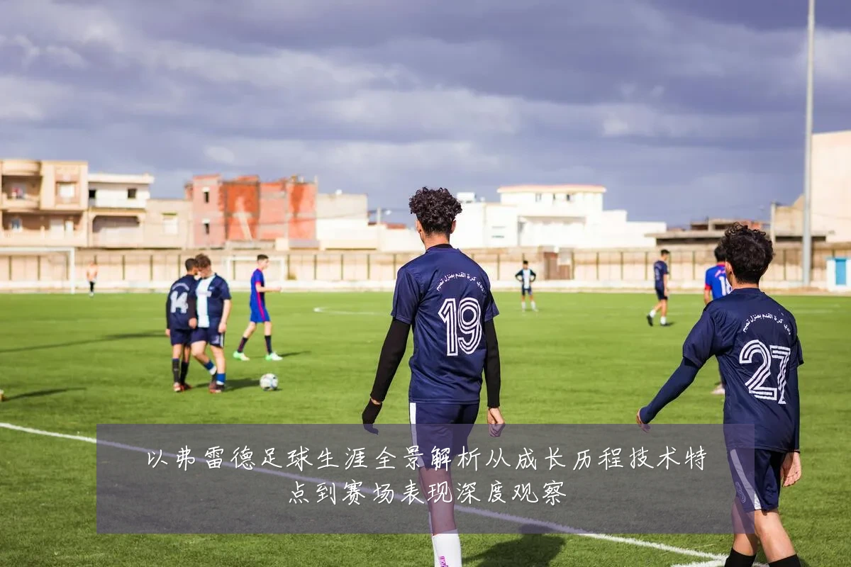 以弗雷德足球生涯全景解析从成长历程技术特点到赛场表现深度观察