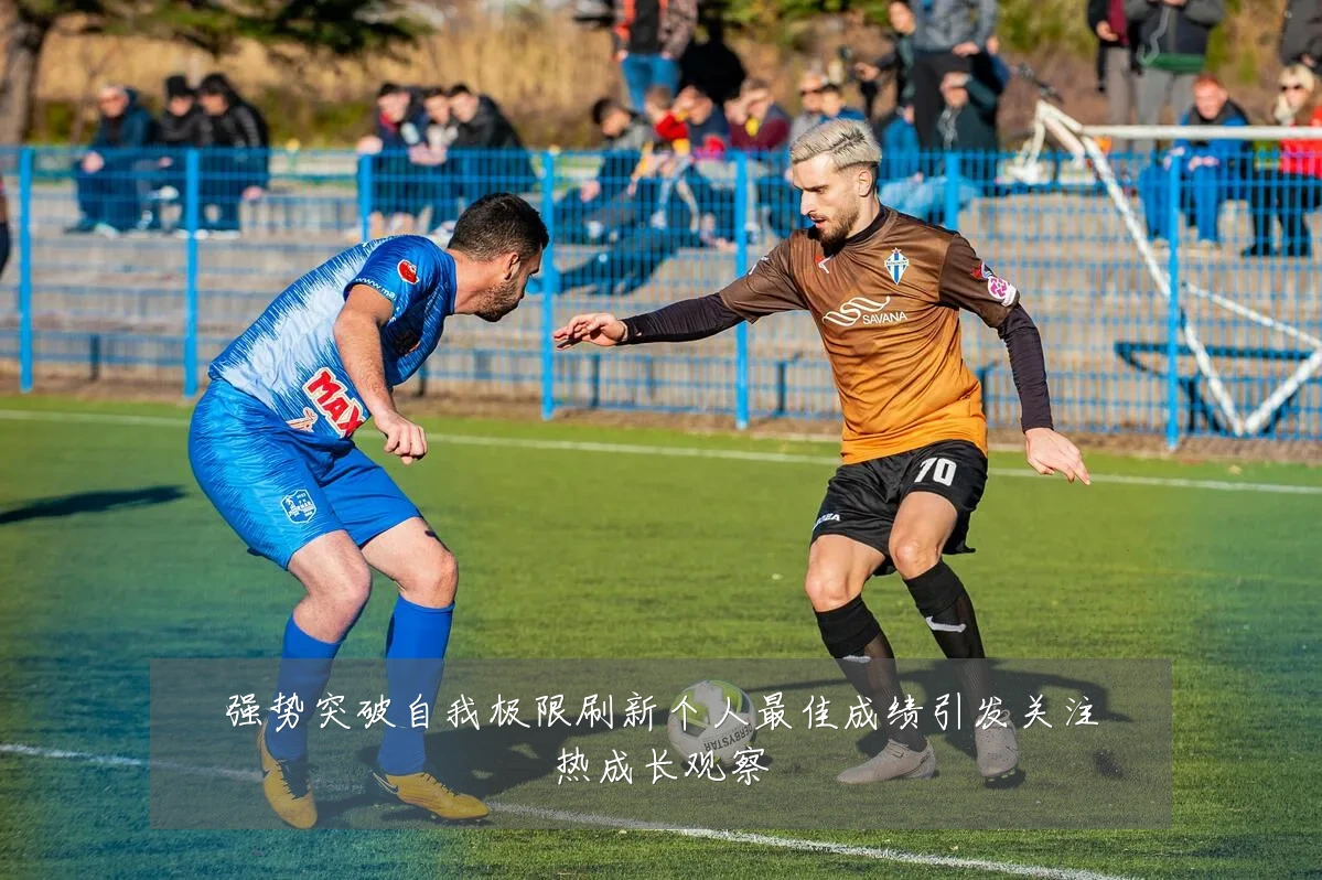 强势突破自我极限刷新个人最佳成绩引发关注热成长观察