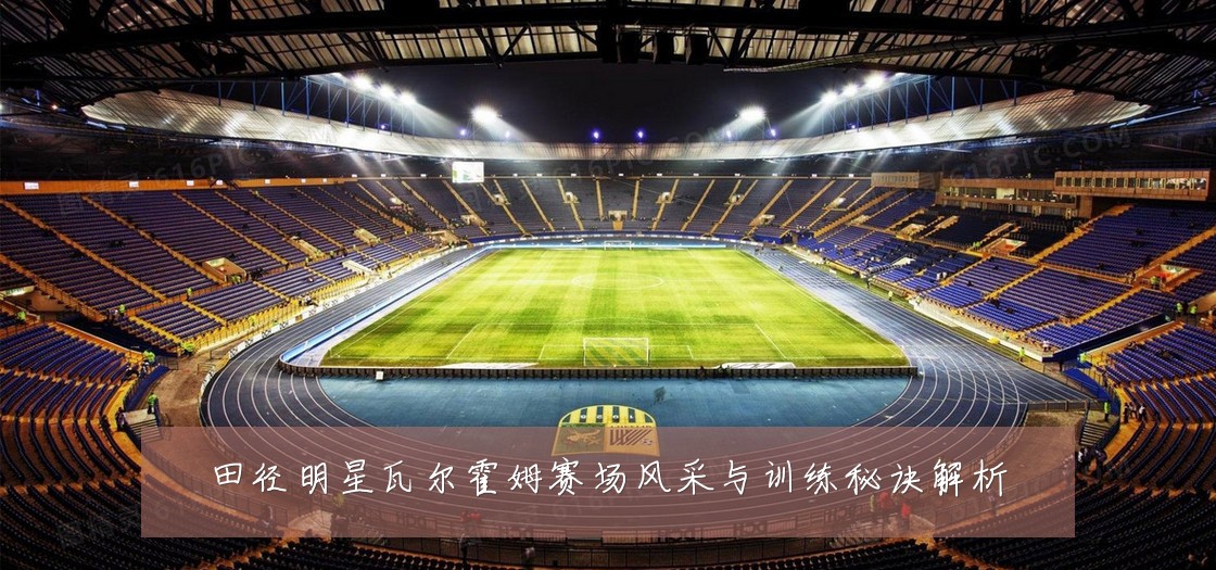 田径明星瓦尔霍姆赛场风采与训练秘诀解析