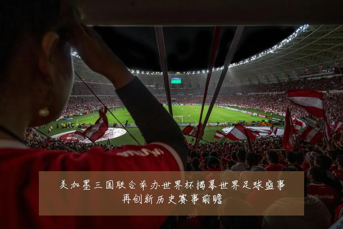美加墨三国联合举办世界杯揭幕世界足球盛事再创新历史赛事前瞻