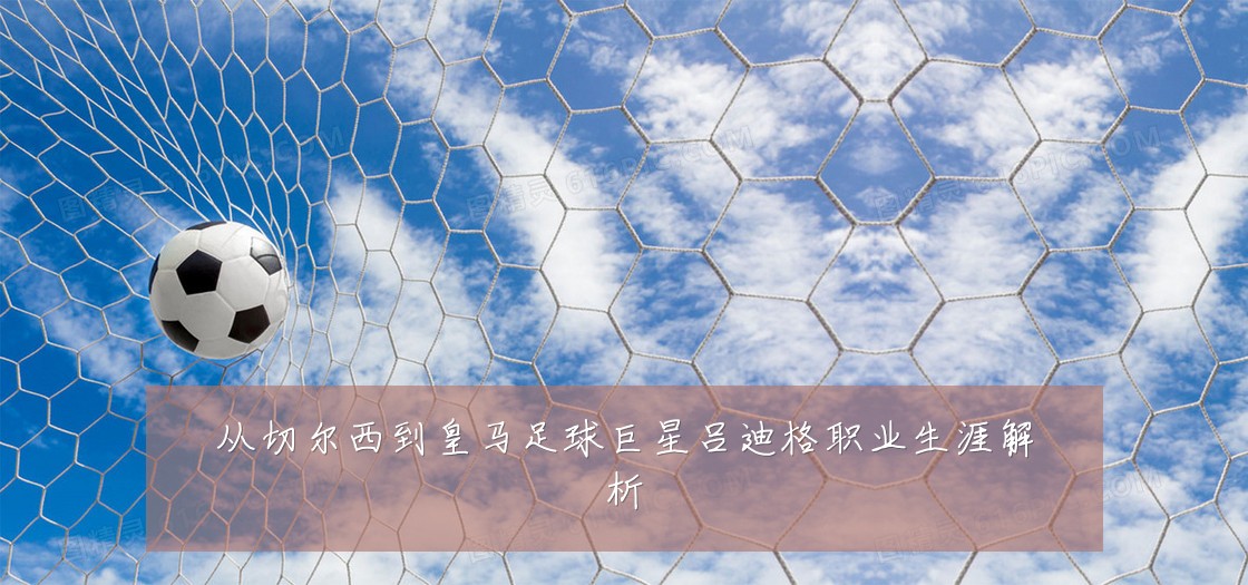 从切尔西到皇马足球巨星吕迪格职业生涯解析