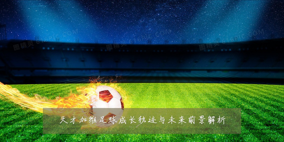 天才加维足球成长轨迹与未来前景解析