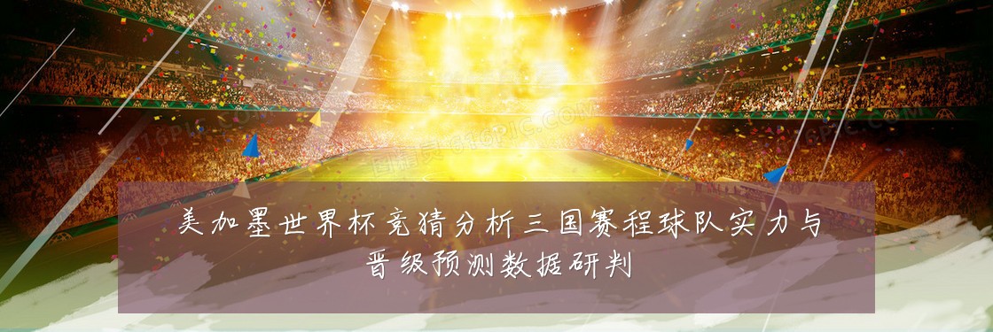 美加墨世界杯竞猜分析三国赛程球队实力与晋级预测数据研判